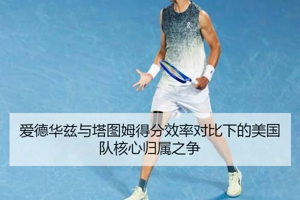 爱德华兹与塔图姆得分效率对比下的美国队核心归属之争