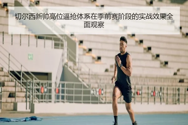 切尔西新帅高位逼抢体系在季前赛阶段的实战效果全面观察
