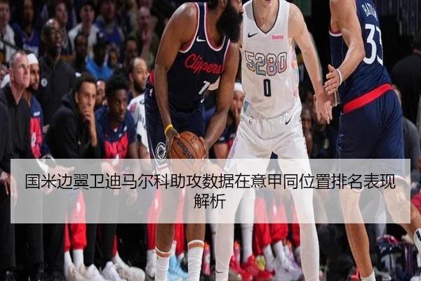 国米边翼卫迪马尔科助攻数据在意甲同位置排名表现解析