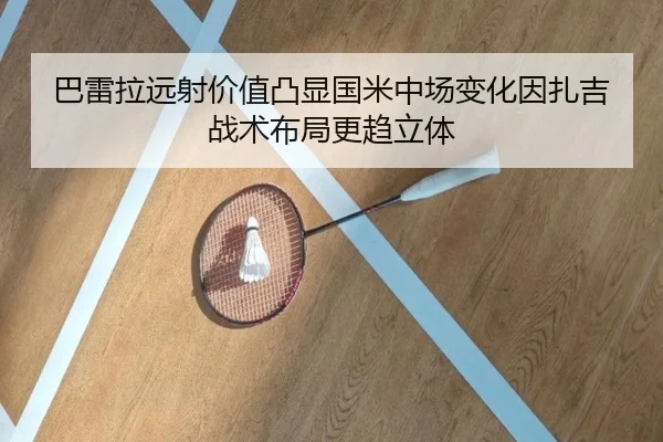 巴雷拉远射价值凸显国米中场变化因扎吉战术布局更趋立体