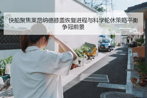快船聚焦莱昂纳德膝盖恢复进程与科学轮休策略平衡争冠前景