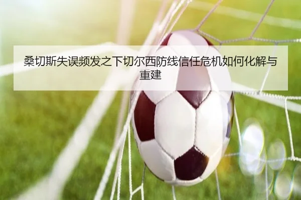 桑切斯失误频发之下切尔西防线信任危机如何化解与重建