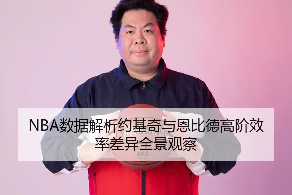 NBA数据解析约基奇与恩比德高阶效率差异全景观察