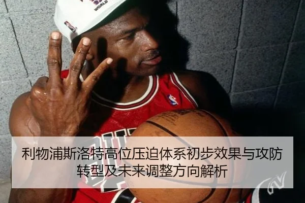 利物浦斯洛特高位压迫体系初步效果与攻防转型及未来调整方向解析