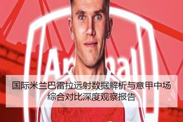 国际米兰巴雷拉远射数据解析与意甲中场综合对比深度观察报告