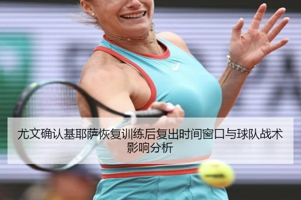 尤文确认基耶萨恢复训练后复出时间窗口与球队战术影响分析