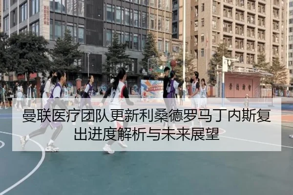 曼联医疗团队更新利桑德罗马丁内斯复出进度解析与未来展望