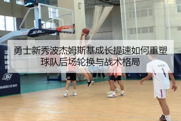 勇士新秀波杰姆斯基成长提速如何重塑球队后场轮换与战术格局