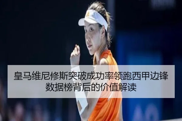 皇马维尼修斯突破成功率领跑西甲边锋数据榜背后的价值解读