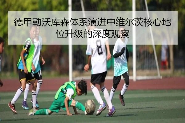 德甲勒沃库森体系演进中维尔茨核心地位升级的深度观察