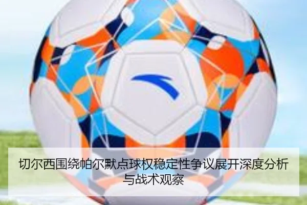 切尔西围绕帕尔默点球权稳定性争议展开深度分析与战术观察