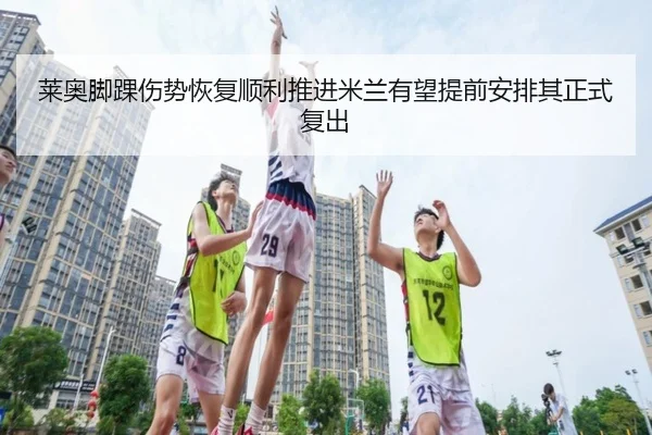 莱奥脚踝伤势恢复顺利推进米兰有望提前安排其正式复出