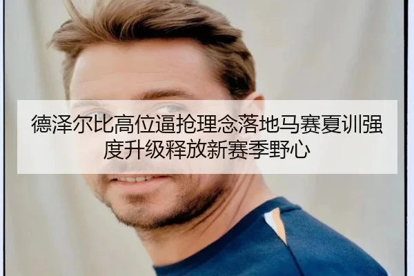 德泽尔比高位逼抢理念落地马赛夏训强度升级释放新赛季野心