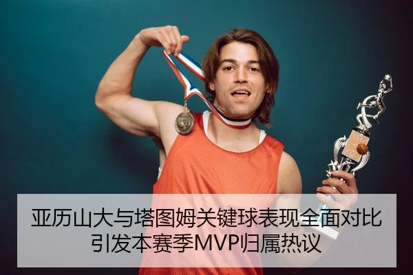 亚历山大与塔图姆关键球表现全面对比引发本赛季MVP归属热议