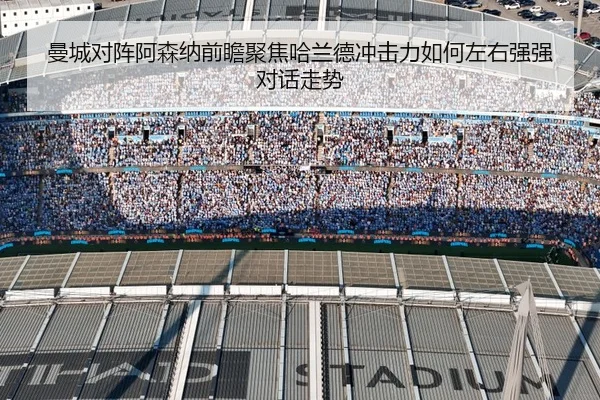 曼城对阵阿森纳前瞻聚焦哈兰德冲击力如何左右强强对话走势