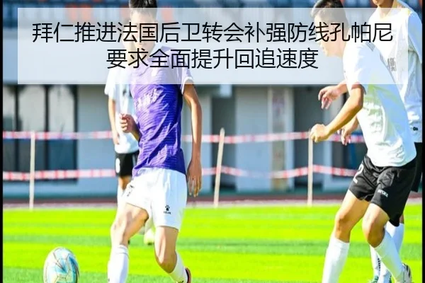 拜仁推进法国后卫转会补强防线孔帕尼要求全面提升回追速度